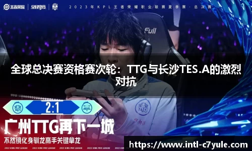 全球总决赛资格赛次轮：TTG与长沙TES.A的激烈对抗