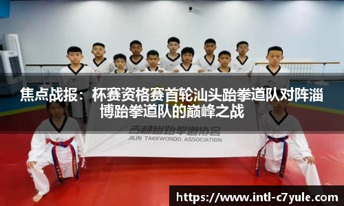焦点战报：杯赛资格赛首轮汕头跆拳道队对阵淄博跆拳道队的巅峰之战