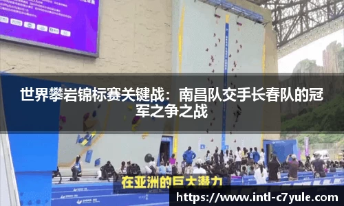世界攀岩锦标赛关键战：南昌队交手长春队的冠军之争之战