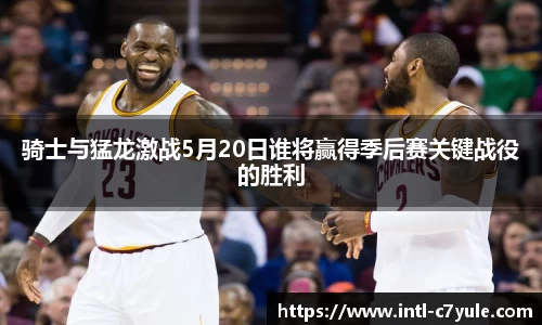 骑士与猛龙激战5月20日谁将赢得季后赛关键战役的胜利