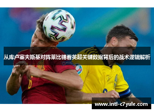 从库卢塞夫斯基对阵莱比锡看英超关键数据背后的战术逻辑解析