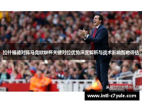 拉什福德对阵马竞欧联杯关键对位优势深度解析与战术影响前瞻评估 拉什福德对阵马竞欧联杯关键对位优势深度解析与战术影响前瞻评估