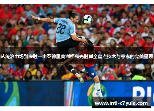 从统治中场到决胜一击罗德里美洲杯高光时刻全盘点技术与意志的完美呈现