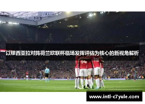 以穆西亚拉对阵荷兰欧联杯临场发挥评估为核心的新视角解析 以穆西亚拉对阵荷兰欧联杯临场发挥评估为核心的新视角解析