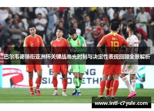 巴尔韦德领衔亚洲杯关键战高光时刻与决定性表现回顾全景解析
