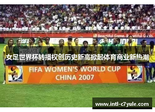 女足世界杯转播权创历史新高掀起体育商业新热潮 女足世界杯转播权创历史新高掀起体育商业新热潮