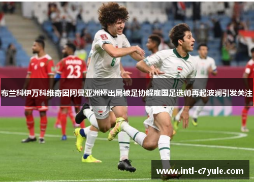 布兰科伊万科维奇因阿曼亚洲杯出局被足协解雇国足选帅再起波澜引发关注 布兰科伊万科维奇因阿曼亚洲杯出局被足协解雇国足选帅再起波澜引发关注