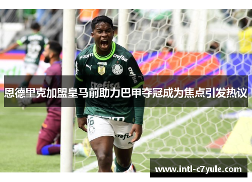 恩德里克加盟皇马前助力巴甲夺冠成为焦点引发热议