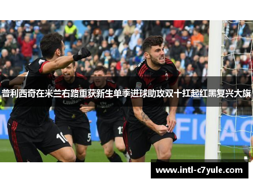 普利西奇在米兰右路重获新生单季进球助攻双十扛起红黑复兴大旗