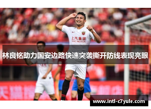 林良铭助力国安边路快速突袭撕开防线表现亮眼 林良铭助力国安边路快速突袭撕开防线表现亮眼