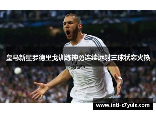 皇马新星罗德里戈训练神勇连续远射三球状态火热