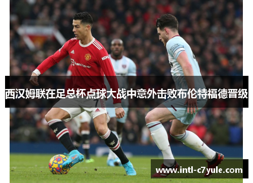 西汉姆联在足总杯点球大战中意外击败布伦特福德晋级 西汉姆联在足总杯点球大战中意外击败布伦特福德晋级