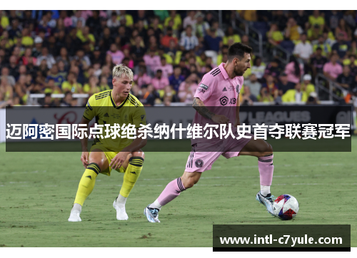 迈阿密国际点球绝杀纳什维尔队史首夺联赛冠军