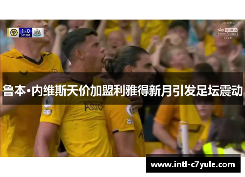 鲁本·内维斯天价加盟利雅得新月引发足坛震动