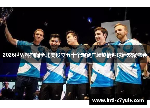 2026世界杯期间全北美设立五十个观赛广场热情迎球迷欢聚盛会