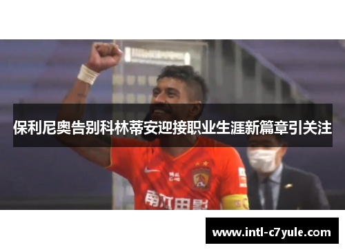 保利尼奥告别科林蒂安迎接职业生涯新篇章引关注