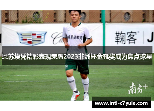 恩苏埃凭精彩表现荣膺2023非洲杯金靴奖成为焦点球星