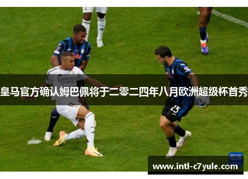 皇马官方确认姆巴佩将于二零二四年八月欧洲超级杯首秀