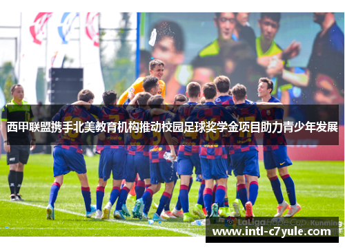 西甲联盟携手北美教育机构推动校园足球奖学金项目助力青少年发展