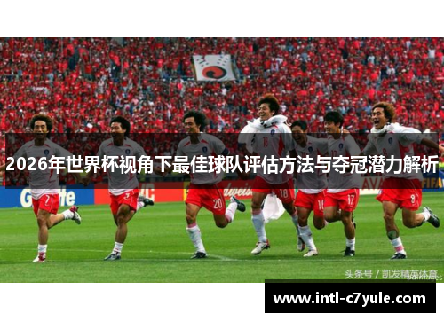 2026年世界杯视角下最佳球队评估方法与夺冠潜力解析