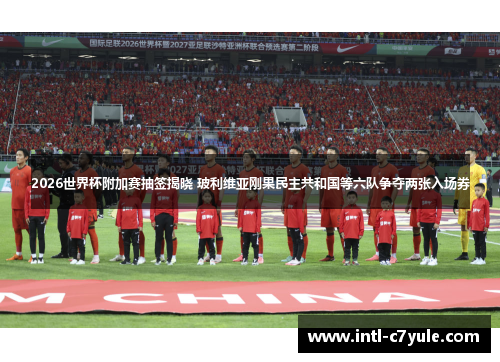 2026世界杯附加赛抽签揭晓 玻利维亚刚果民主共和国等六队争夺两张入场券