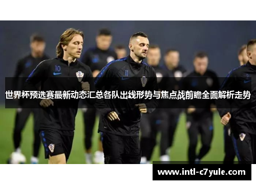 世界杯预选赛最新动态汇总各队出线形势与焦点战前瞻全面解析走势 世界杯预选赛最新动态汇总各队出线形势与焦点战前瞻全面解析走势