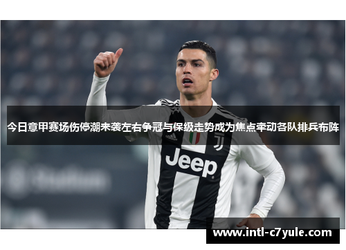今日意甲赛场伤停潮来袭左右争冠与保级走势成为焦点牵动各队排兵布阵 今日意甲赛场伤停潮来袭左右争冠与保级走势成为焦点牵动各队排兵布阵
