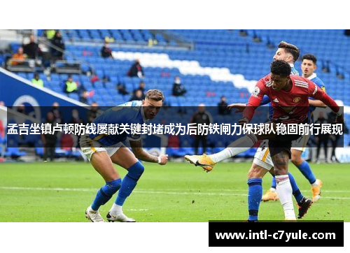 孟吉坐镇卢顿防线屡献关键封堵成为后防铁闸力保球队稳固前行展现