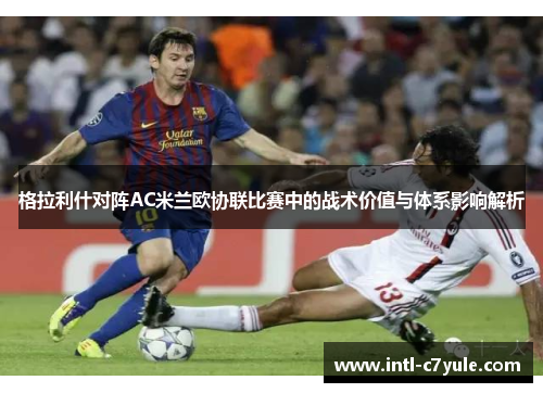 格拉利什对阵AC米兰欧协联比赛中的战术价值与体系影响解析 格拉利什对阵AC米兰欧协联比赛中的战术价值与体系影响解析