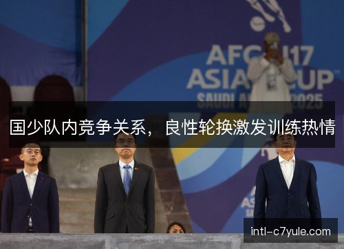 国少队内竞争关系，良性轮换激发训练热情