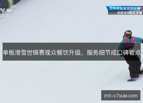 单板滑雪世锦赛观众餐饮升级，服务细节成口碑看点